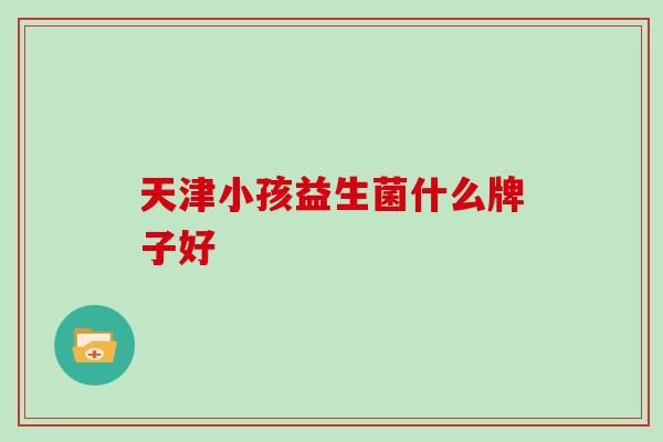 天津小孩益生菌什么牌子好