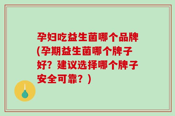 孕妇吃益生菌哪个品牌(孕期益生菌哪个牌子好？建议选择哪个牌子安全可靠？)