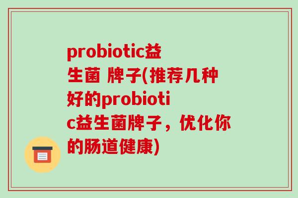 probiotic益生菌 牌子(推荐几种好的probiotic益生菌牌子，优化你的肠道健康)