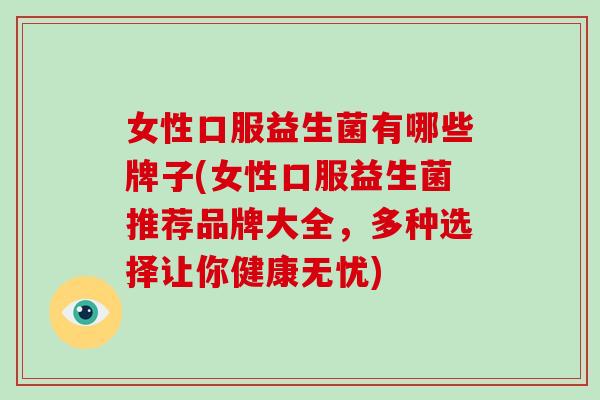 女性口服益生菌有哪些牌子(女性口服益生菌推荐品牌大全，多种选择让你健康无忧)