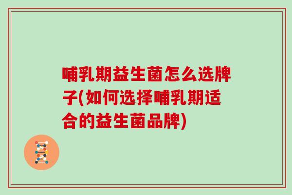哺乳期益生菌怎么选牌子(如何选择哺乳期适合的益生菌品牌)