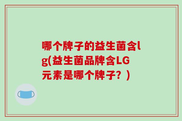 哪个牌子的益生菌含lg(益生菌品牌含LG元素是哪个牌子？)