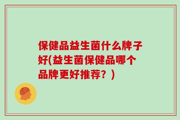 保健品益生菌什么牌子好(益生菌保健品哪个品牌更好推荐？)