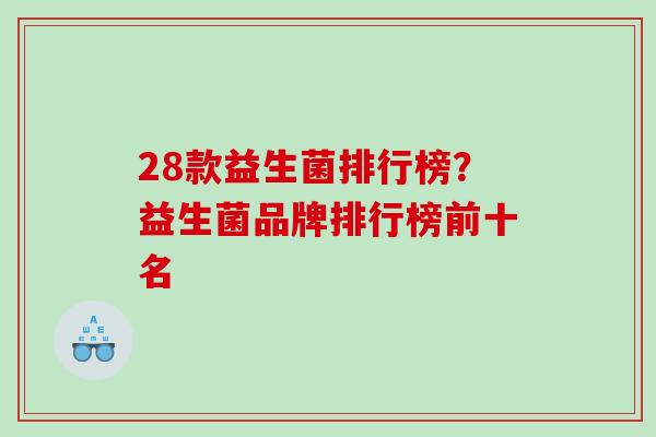 28款益生菌排行榜？益生菌品牌排行榜前十名