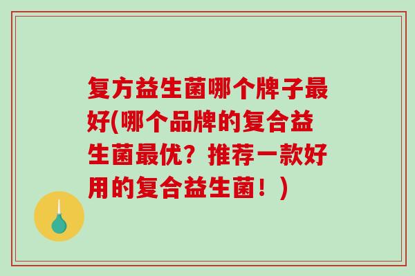 复方益生菌哪个牌子好(哪个品牌的复合益生菌优？推荐一款好用的复合益生菌！)