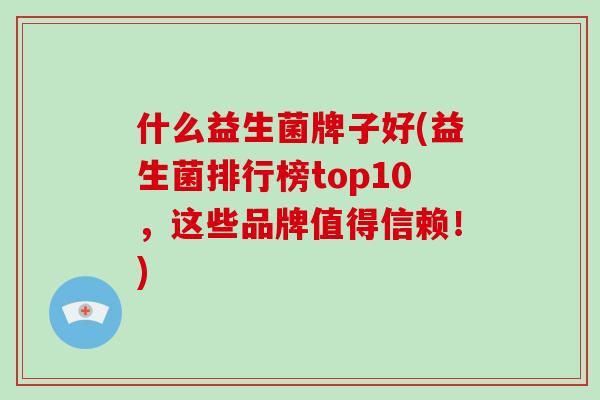 什么益生菌牌子好(益生菌排行榜top10，这些品牌值得信赖！)