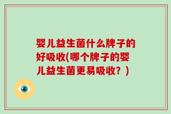 婴儿益生菌什么牌子的好吸收(哪个牌子的婴儿益生菌更易吸收？)