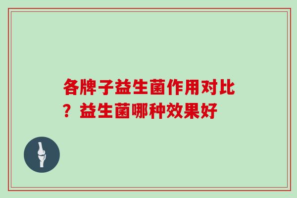 各牌子益生菌作用对比？益生菌哪种效果好