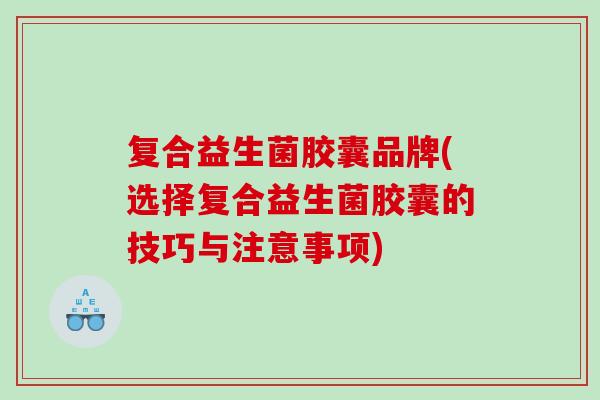 复合益生菌胶囊品牌(选择复合益生菌胶囊的技巧与注意事项)