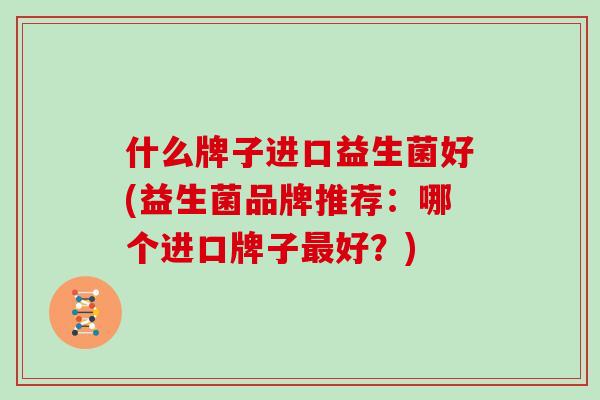 什么牌子进口益生菌好(益生菌品牌推荐：哪个进口牌子好？)