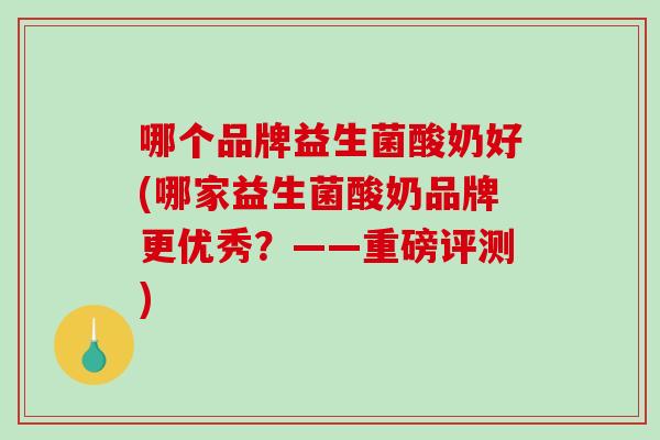 哪个品牌益生菌酸奶好(哪家益生菌酸奶品牌更优秀？——重磅评测)