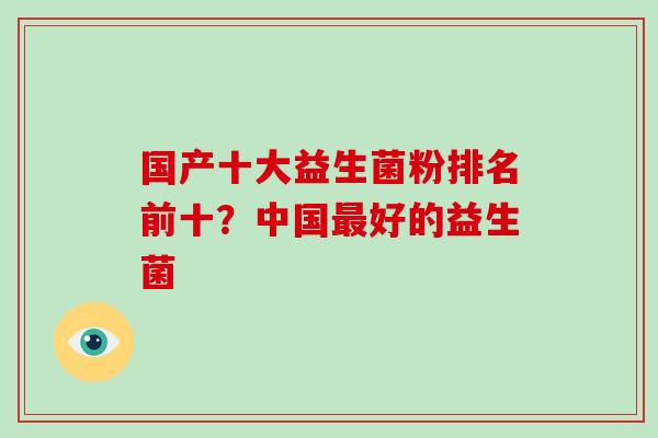 国产十大益生菌粉排名前十？中国好的益生菌