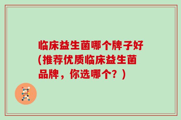 临床益生菌哪个牌子好(推荐优质临床益生菌品牌，你选哪个？)