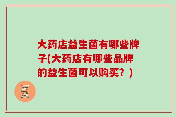 大药店益生菌有哪些牌子(大药店有哪些品牌的益生菌可以购买？)