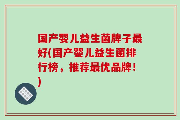 国产婴儿益生菌牌子好(国产婴儿益生菌排行榜，推荐优品牌！)