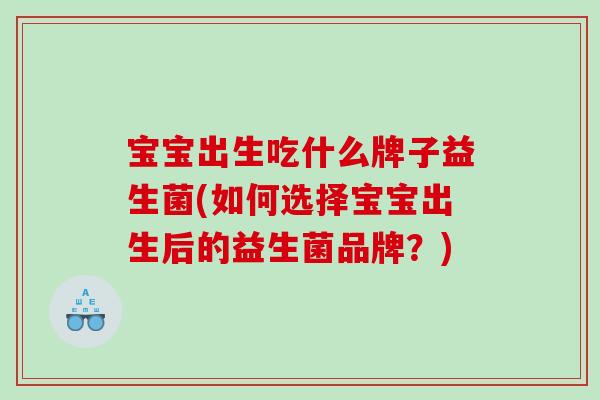 宝宝出生吃什么牌子益生菌(如何选择宝宝出生后的益生菌品牌？)