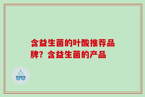 含益生菌的叶酸推荐品牌？含益生菌的产品