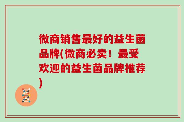 微商销售最好的益生菌品牌(微商必卖！最受欢迎的益生菌品牌推荐)