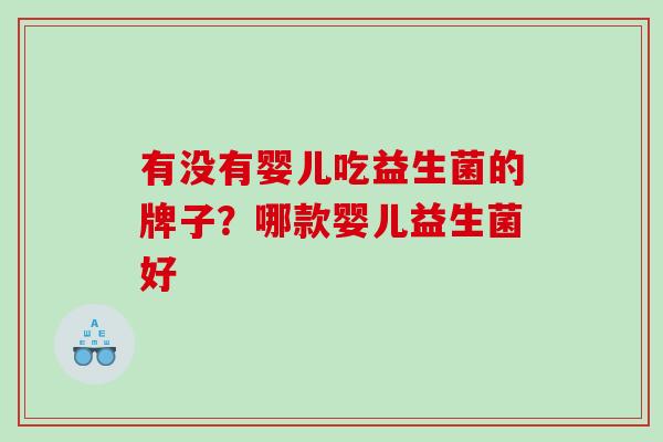 有没有婴儿吃益生菌的牌子？哪款婴儿益生菌好