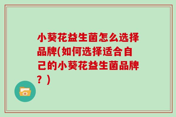 小葵花益生菌怎么选择品牌(如何选择适合自己的小葵花益生菌品牌?) 小葵花益生菌怎么选择品牌(如何选择适合自己的小葵花益生菌品牌?)