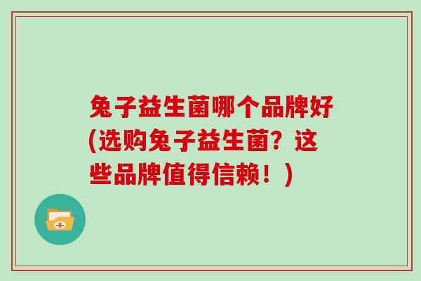 兔子益生菌哪个品牌好(选购兔子益生菌？这些品牌值得信赖！)