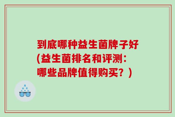 到底哪种益生菌牌子好(益生菌排名和评测：哪些品牌值得购买？)