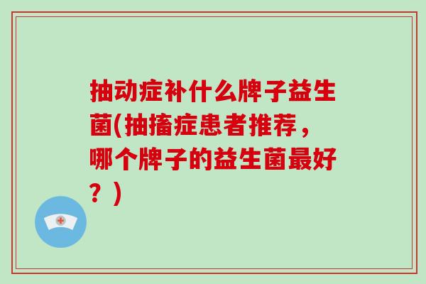 抽动症补什么牌子益生菌(抽搐症患者推荐，哪个牌子的益生菌最好？)