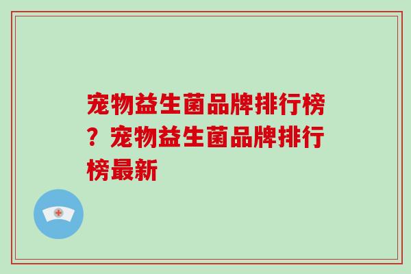 宠物益生菌品牌排行榜？宠物益生菌品牌排行榜最新