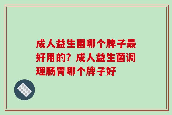 成人益生菌哪个牌子最好用的？成人益生菌调理肠胃哪个牌子好