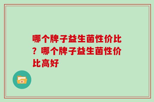 哪个牌子益生菌性价比？哪个牌子益生菌性价比高好