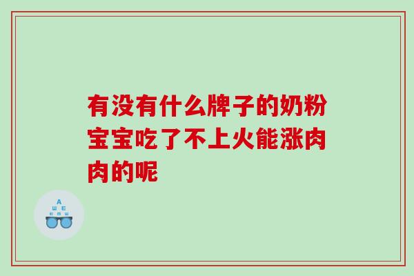 有没有什么牌子的奶粉宝宝吃了不上火能涨肉肉的呢