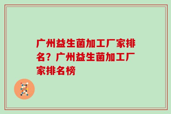 广州益生菌加工厂家排名？广州益生菌加工厂家排名榜