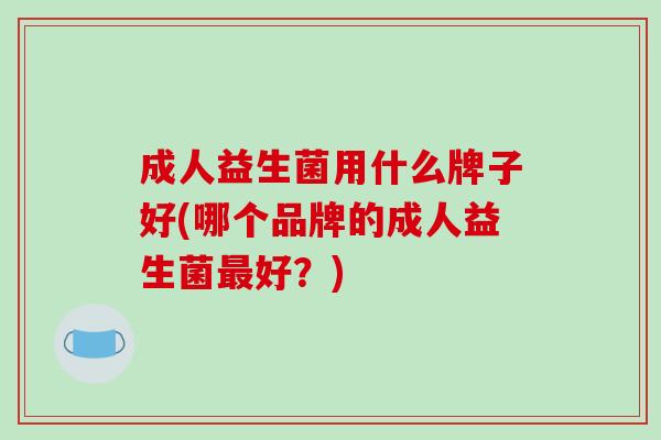 成人益生菌用什么牌子好(哪个品牌的成人益生菌好?) 成人益生菌用什么牌子好(哪个品牌的成人益生菌好?)