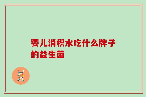 婴儿消积水吃什么牌子的益生菌