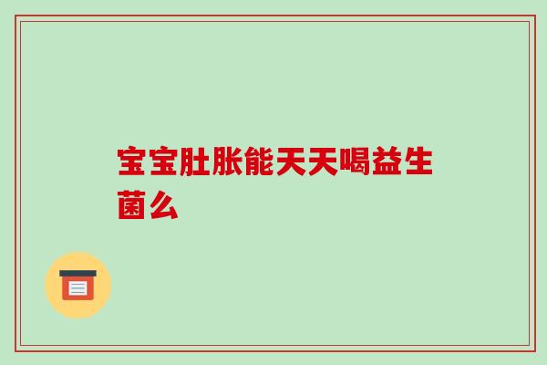 宝宝肚胀能天天喝益生菌么
