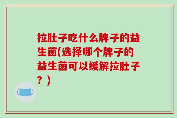 拉肚子吃什么牌子的益生菌(选择哪个牌子的益生菌可以缓解拉肚子？)