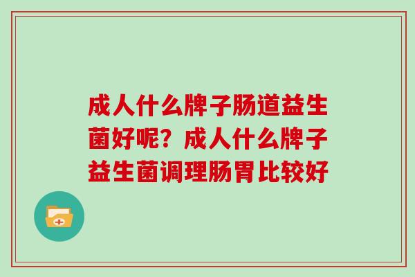 成人什么牌子肠道益生菌好呢？成人什么牌子益生菌调理肠胃比较好