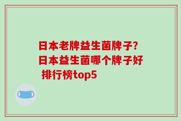 日本老牌益生菌牌子？日本益生菌哪个牌子好 排行榜top5