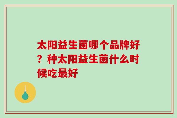 太阳益生菌哪个品牌好？种太阳益生菌什么时候吃好