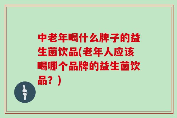 中老年喝什么牌子的益生菌饮品(老年人应该喝哪个品牌的益生菌饮品？)