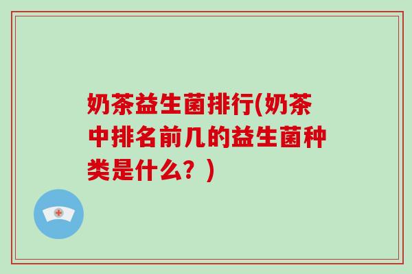 奶茶益生菌排行(奶茶中排名前几的益生菌种类是什么？)