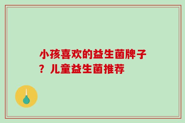 小孩喜欢的益生菌牌子？儿童益生菌推荐
