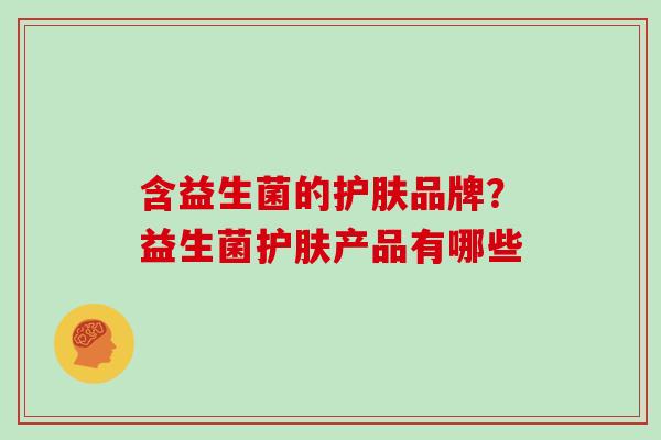 含益生菌的护肤品牌？益生菌护肤产品有哪些