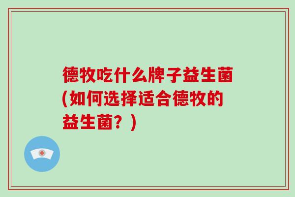 德牧吃什么牌子益生菌(如何选择适合德牧的益生菌？)