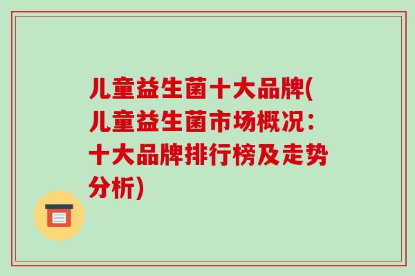 儿童益生菌十大品牌(儿童益生菌市场概况：十大品牌排行榜及走势分析)