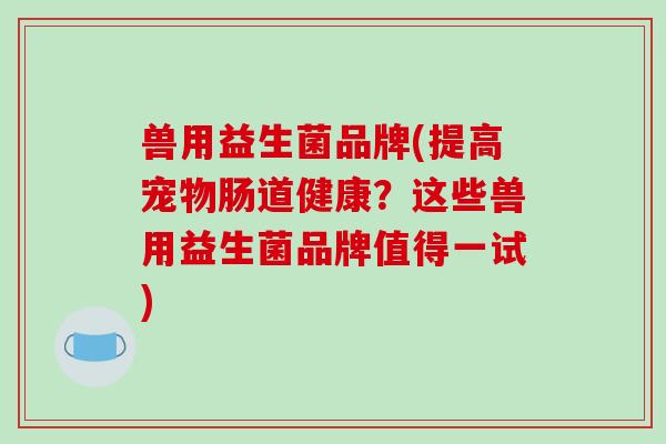 兽用益生菌品牌(提高宠物肠道健康？这些兽用益生菌品牌值得一试)