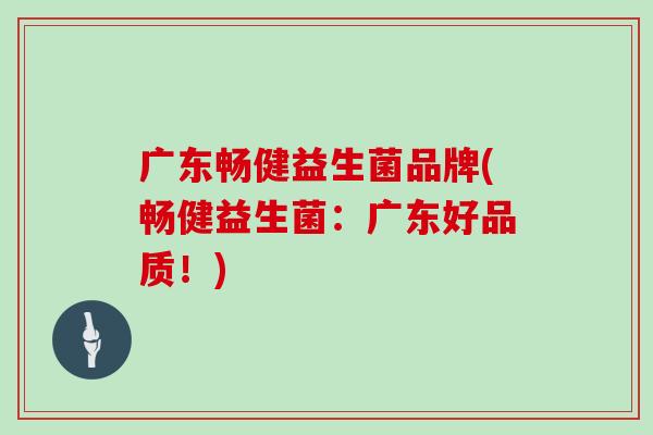 广东畅健益生菌品牌(畅健益生菌：广东好品质！)