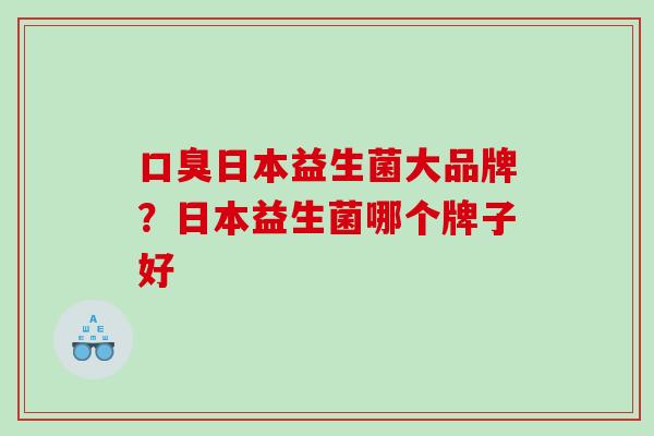 口臭日本益生菌大品牌？日本益生菌哪个牌子好