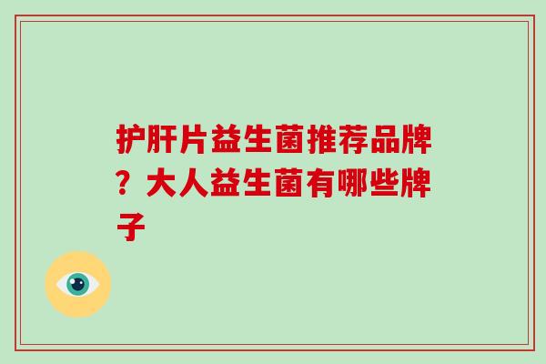 护肝片益生菌推荐品牌？大人益生菌有哪些牌子