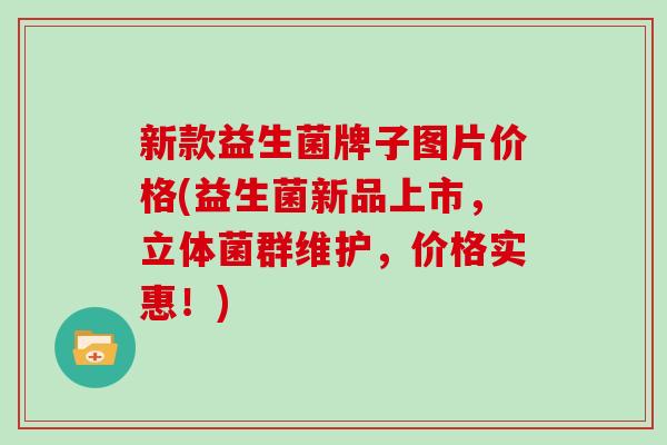 新款益生菌牌子图片价格(益生菌新品上市，立体菌群维护，价格实惠！)